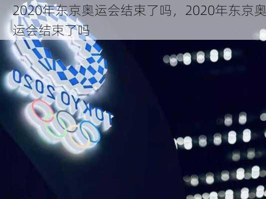 2020年东京奥运会结束了吗，2020年东京奥运会结束了吗